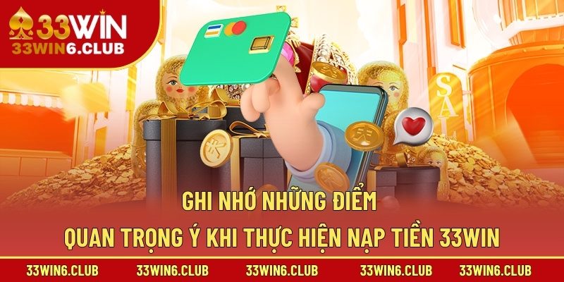 Ghi nhớ những điểm quan trọng ý khi thực hiện nạp tiền 33win
