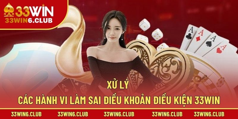 Xử lý các hành vi làm sai điều khoản điều kiện 33win
